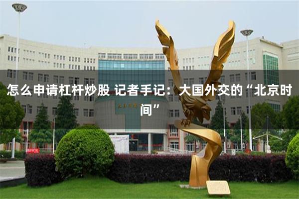 怎么申请杠杆炒股 记者手记：大国外交的“北京时间”