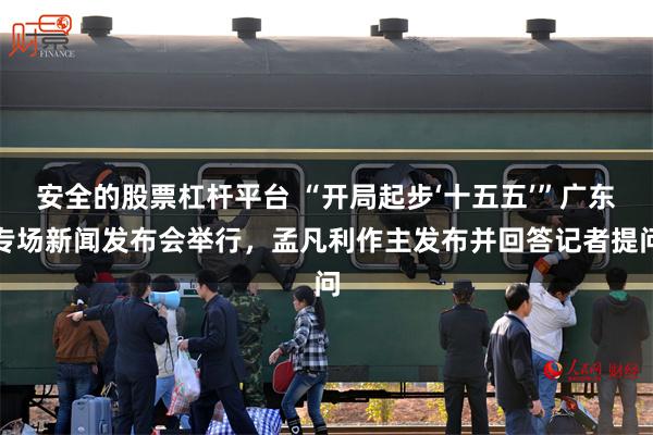 安全的股票杠杆平台 “开局起步‘十五五’”广东专场新闻发布会举行，孟凡利作主发布并回答记者提问