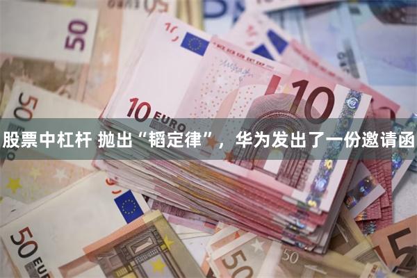股票中杠杆 抛出“韬定律”,华为发出了一份邀请函