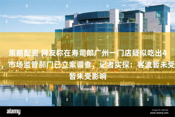 策略配资 网友称在寿司郎广州一门店疑似吃出4条虫,市场监管部门已立案调查,记者实探:客流暂未受影响