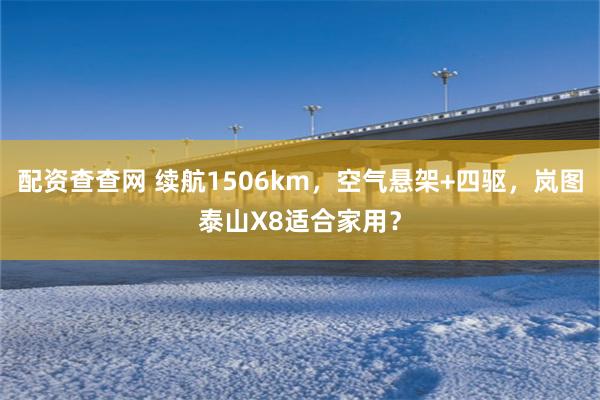 配资查查网 续航1506km，空气悬架+四驱，岚图泰山X8适合家用？
