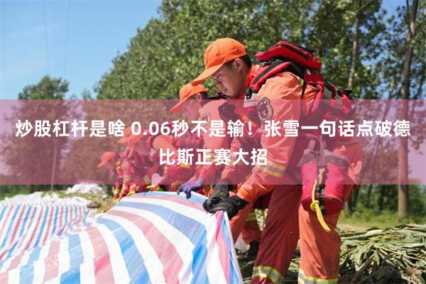 炒股杠杆是啥 0.06秒不是输！张雪一句话点破德比斯正赛大招