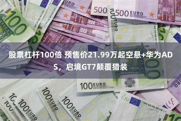 股票杠杆100倍 预售价21.99万起空悬+华为ADS，启境GT7颠覆猎装