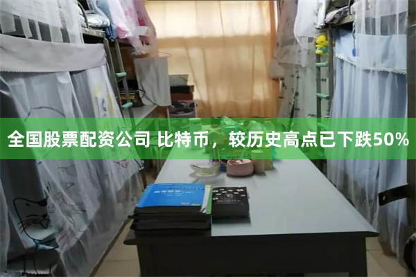 全国股票配资公司 比特币，较历史高点已下跌50%