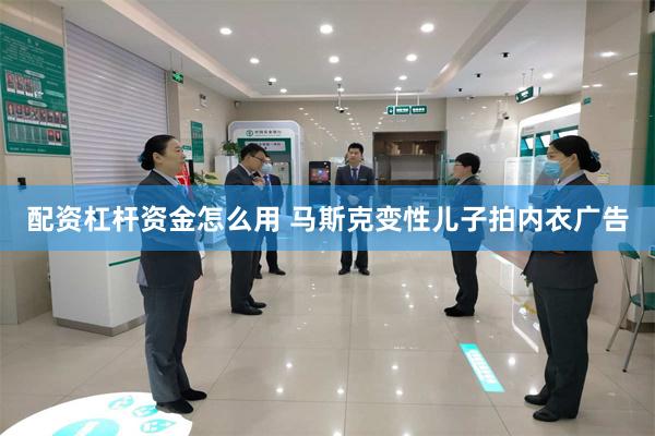 配资杠杆资金怎么用 马斯克变性儿子拍内衣广告