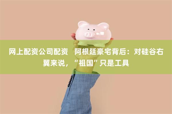 网上配资公司配资 阿根廷豪宅背后:对硅谷右翼来说,“祖国”只是工具
