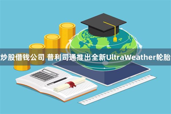 炒股借钱公司 普利司通推出全新UltraWeather轮胎