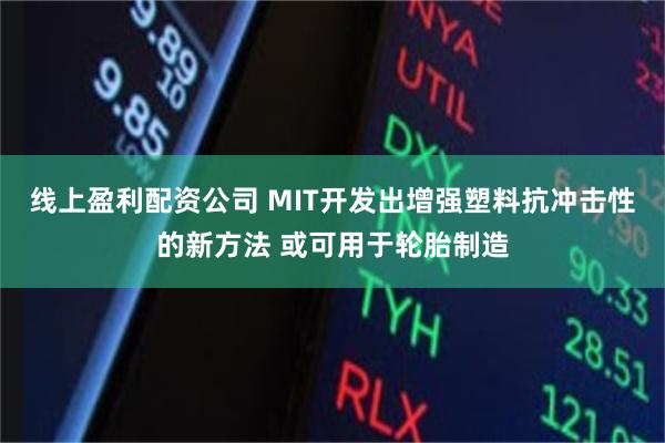 线上盈利配资公司 MIT开发出增强塑料抗冲击性的新方法 或可用于轮胎制造