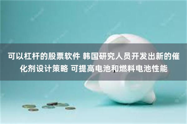 可以杠杆的股票软件 韩国研究人员开发出新的催化剂设计策略 可提高电池和燃料电池性能