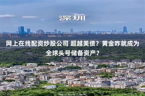 网上在线配资炒股公司 超越美债？黄金咋就成为全球头号储备资产？