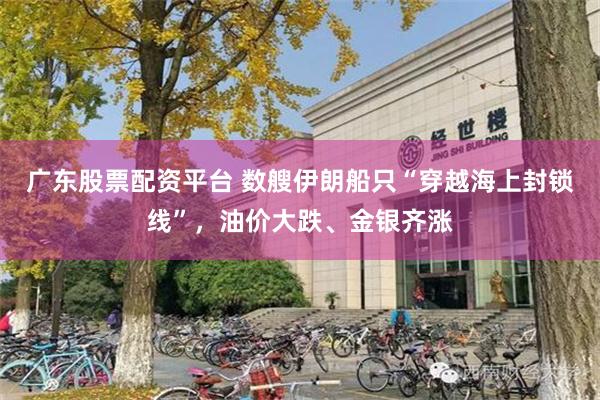 广东股票配资平台 数艘伊朗船只“穿越海上封锁线”，油价大跌、金银齐涨