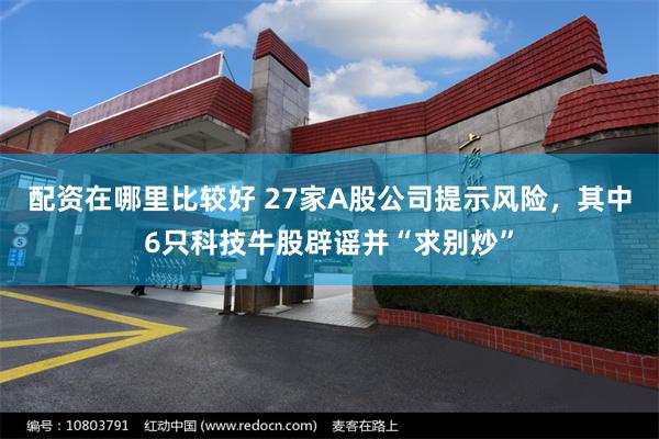 配资在哪里比较好 27家A股公司提示风险，其中6只科技牛股辟谣并“求别炒”