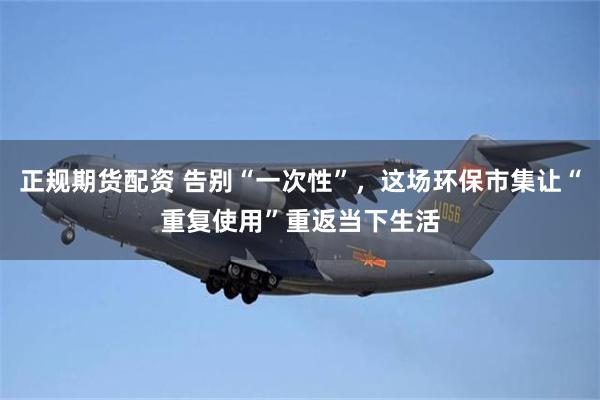 正规期货配资 告别“一次性”,这场环保市集让“重复使用”重返当下生活