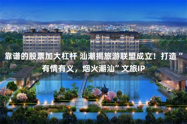 靠谱的股票加大杠杆 汕潮揭旅游联盟成立！打造“有情有义，烟火潮汕”文旅IP