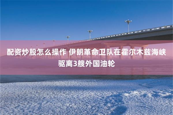 配资炒股怎么操作 伊朗革命卫队在霍尔木兹海峡驱离3艘外国油轮