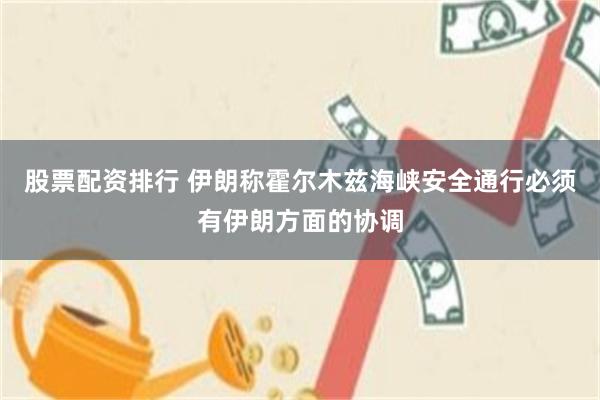 股票配资排行 伊朗称霍尔木兹海峡安全通行必须有伊朗方面的协调