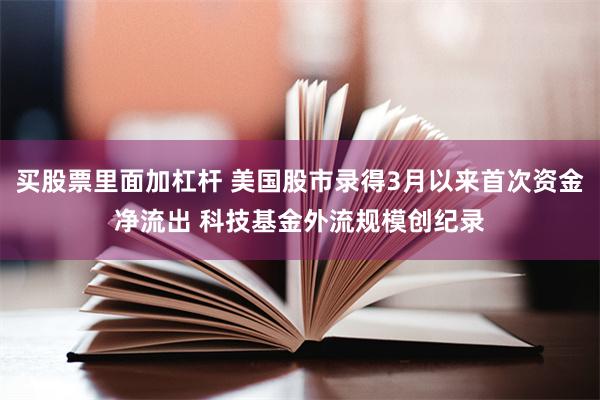 买股票里面加杠杆 美国股市录得3月以来首次资金净流出 科技基金外流规模创纪录