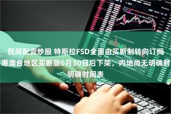 民间配资炒股 特斯拉FSD全面由买断制转向订阅制！港澳台地区买断版6月30日后下架，内地尚无明确时间表