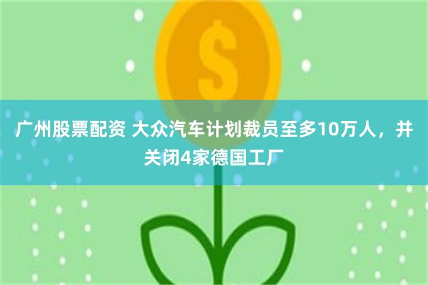广州股票配资 大众汽车计划裁员至多10万人，并关闭4家德国工厂