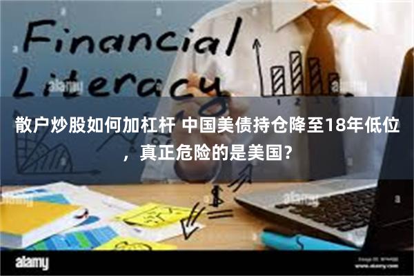 散户炒股如何加杠杆 中国美债持仓降至18年低位，真正危险的是美国？