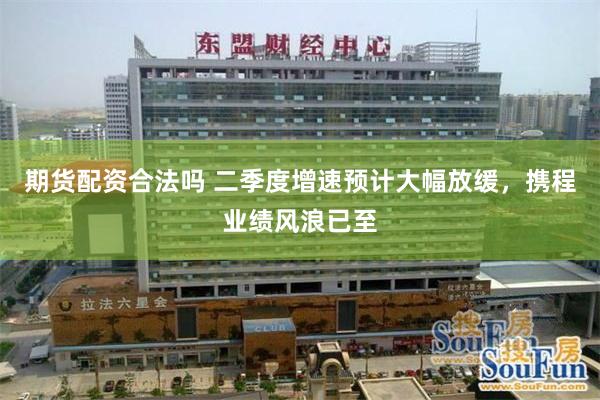 期货配资合法吗 二季度增速预计大幅放缓,携程业绩风浪已至