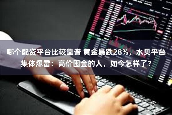 哪个配资平台比较靠谱 黄金暴跌28%,水贝平台集体爆雷:高价囤金的人,如今怎样了?
