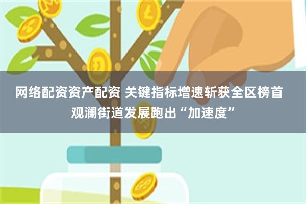 网络配资资产配资 关键指标增速斩获全区榜首 观澜街道发展跑出“加速度”