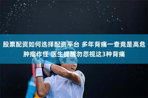 股票配资如何选择配资平台 多年背痛一查竟是高危肿瘤作怪 医生提醒勿忽视这3种背痛