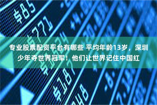 专业股票配资平台有哪些 平均年龄13岁,深圳少年夺世界冠军!他们让世界记住中国红