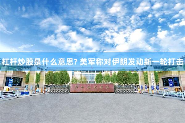 杠杆炒股是什么意思? 美军称对伊朗发动新一轮打击