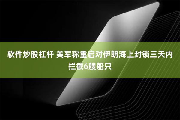 软件炒股杠杆 美军称重启对伊朗海上封锁三天内拦截6艘船只