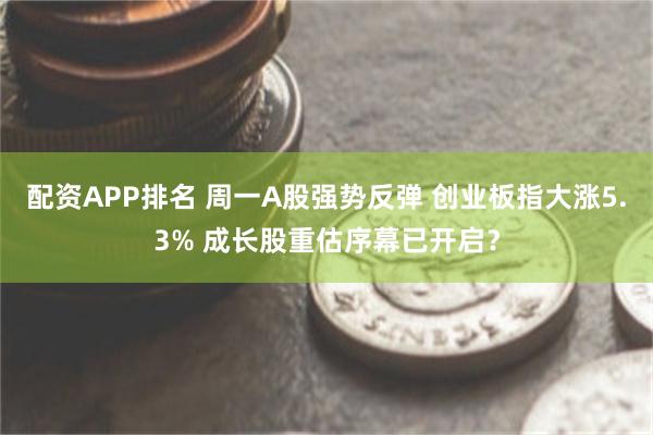 配资APP排名 周一A股强势反弹 创业板指大涨5.3% 成长股重估序幕已开启?