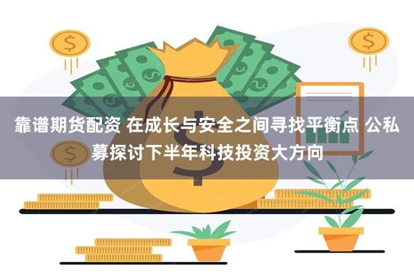 靠谱期货配资 在成长与安全之间寻找平衡点 公私募探讨下半年科技投资大方向