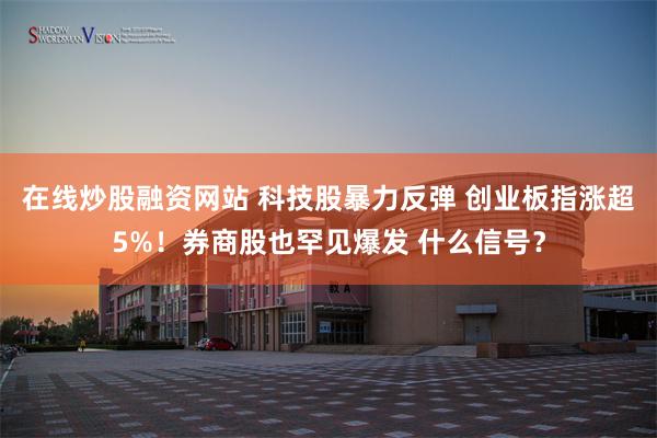 在线炒股融资网站 科技股暴力反弹 创业板指涨超5%!券商股也罕见爆发 什么信号?
