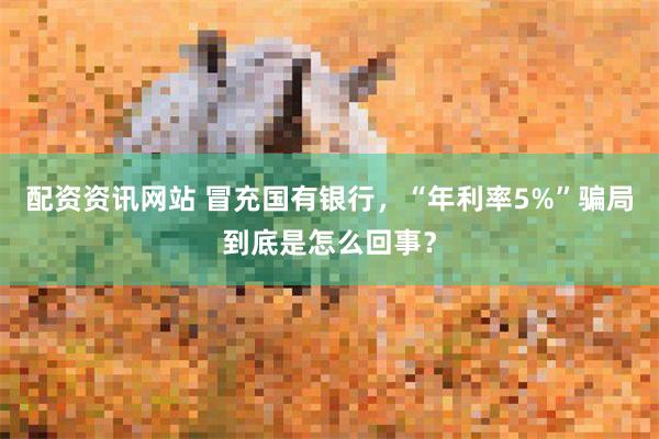 配资资讯网站 冒充国有银行，“年利率5%”骗局到底是怎么回事？