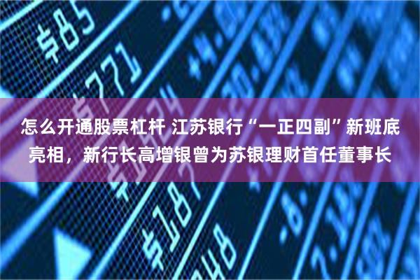 怎么开通股票杠杆 江苏银行“一正四副”新班底亮相,新行长高增银曾为苏银理财首任董事长