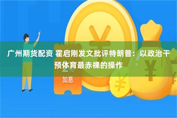 广州期货配资 霍启刚发文批评特朗普:以政治干预体育最赤裸的操作