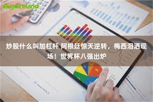 炒股什么叫加杠杆 阿根廷惊天逆转,梅西泪洒现场!世界杯八强出炉