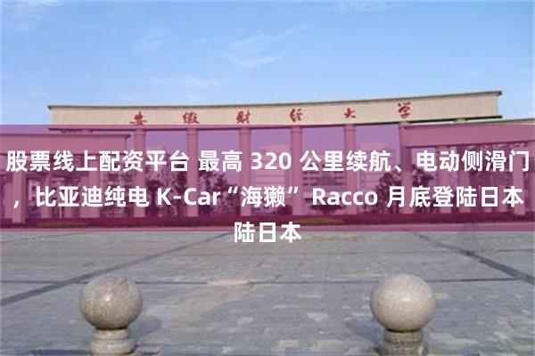 股票线上配资平台 最高 320 公里续航、电动侧滑门,比亚迪纯电 K-Car“海獭” Racco 月底登陆日本