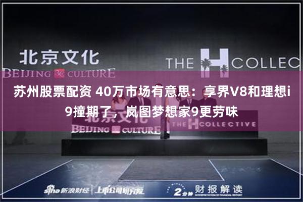 苏州股票配资 40万市场有意思：享界V8和理想i9撞期了，岚图梦想家9更劳味