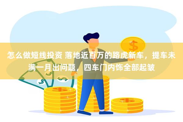 怎么做短线投资 落地近百万的路虎新车，提车未满一月出问题，四车门内饰全部起皱