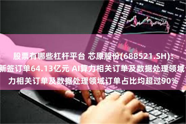 股票有哪些杠杆平台 芯原股份(688521.SH)：4月30日至7月16日新签订单64.13亿元 AI算力相关订单及数据处理领域订单占比均超过90%