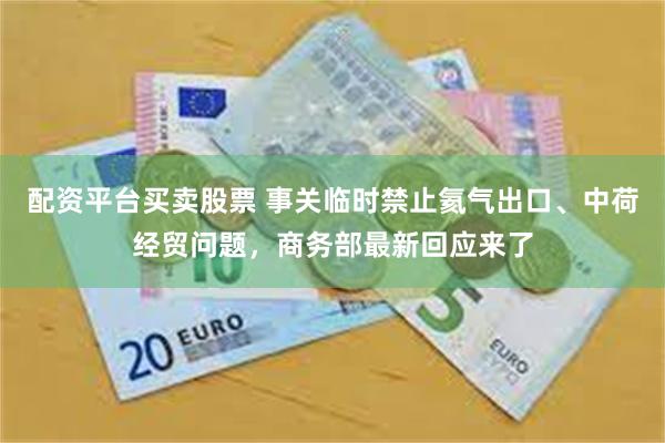 配资平台买卖股票 事关临时禁止氦气出口、中荷经贸问题,商务部最新回应来了