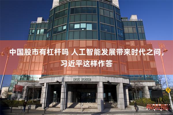 中国股市有杠杆吗 人工智能发展带来时代之问，习近平这样作答