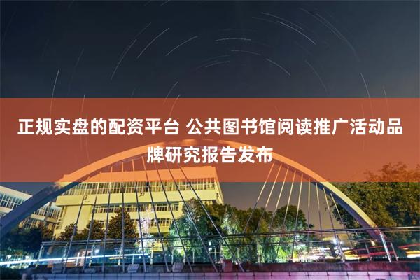 正规实盘的配资平台 公共图书馆阅读推广活动品牌研究报告发布