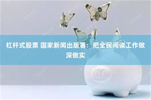 杠杆式股票 国家新闻出版署：把全民阅读工作做深做实