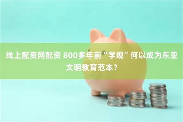 线上配资网配资 800多年前“学规”何以成为东亚文明教育范本？