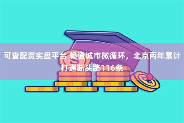可查配资实盘平台 畅通城市微循环，北京两年累计打通断头路116条