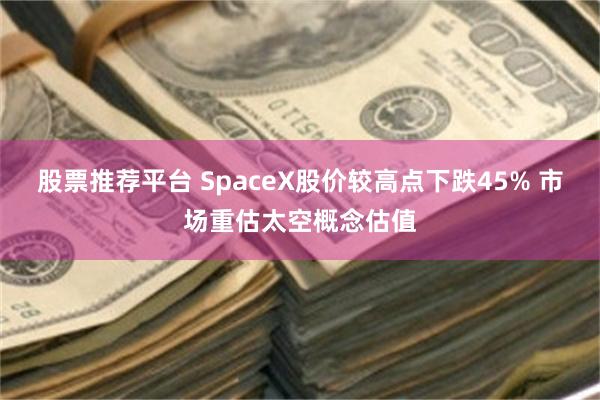 股票推荐平台 SpaceX股价较高点下跌45% 市场重估太空概念估值