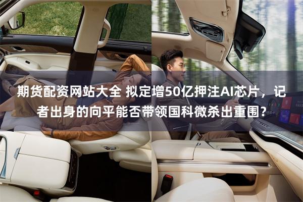 期货配资网站大全 拟定增50亿押注AI芯片,记者出身的向平能否带领国科微杀出重围?